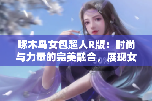 啄木鳥女包超人R版：時(shí)尚與力量的完美融合，展現(xiàn)女性魅力與自信