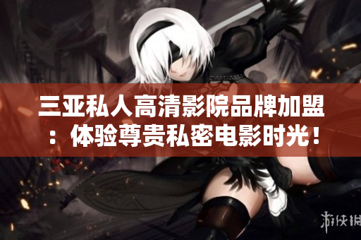 三亞私人高清影院品牌加盟：體驗(yàn)尊貴私密電影時(shí)光！【圖】