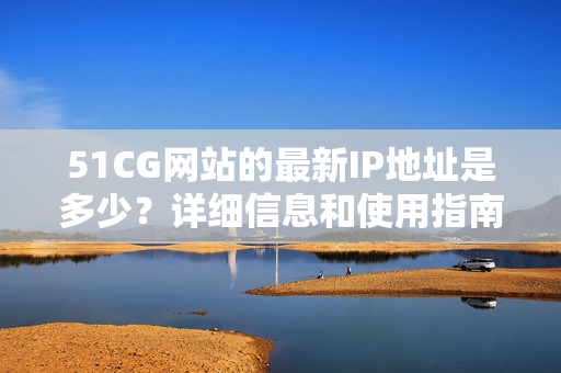 51CG網(wǎng)站的最新IP地址是多少？詳細(xì)信息和使用指南解析