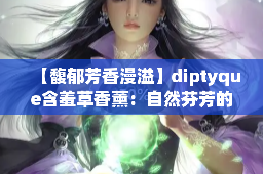 【馥郁芳香漫溢】diptyque含羞草香薰：自然芬芳的溫柔呵護(hù)