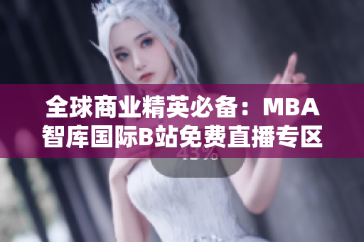 全球商業(yè)精英必備：MBA智庫國(guó)際B站免費(fèi)直播專區(qū)，實(shí)時(shí)洞察商業(yè)趨勢(shì)