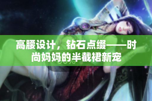 高腰設(shè)計,鉆石點綴——時尚媽媽的半截裙新寵 高腰設(shè)計,鉆石點綴——時尚媽媽的半截裙新寵