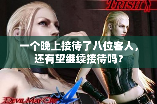 一個(gè)晚上接待了八位客人,還有望繼續(xù)接待嗎? 一個(gè)晚上接待了八位客人,還有望繼續(xù)接待嗎?