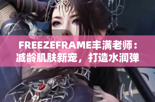 FREEZEFRAME豐滿老師:減齡肌膚新寵,打造水潤(rùn)彈嫩肌膚 FREEZEFRAME豐滿老師:減齡肌膚新寵,打造水潤(rùn)彈嫩肌膚