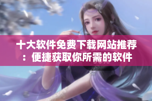 十大軟件免費(fèi)下載網(wǎng)站推薦：便捷獲取你所需的軟件