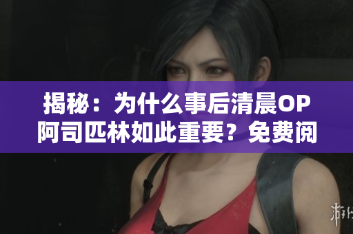 揭秘：為什么事后清晨OP阿司匹林如此重要？免費(fèi)閱讀全文!