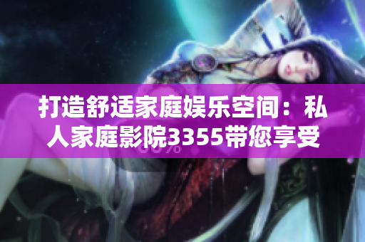 打造舒適家庭娛樂(lè)空間：私人家庭影院3355帶您享受視聽(tīng)盛宴