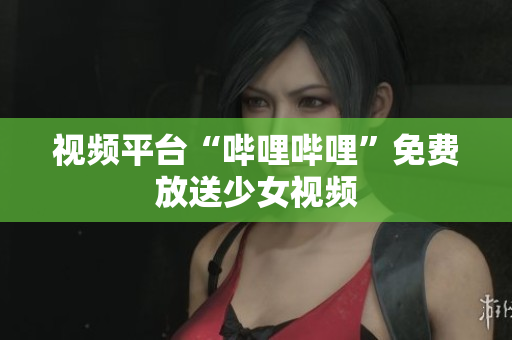 視頻平臺(tái)“嗶哩嗶哩”免費(fèi)放送少女視頻