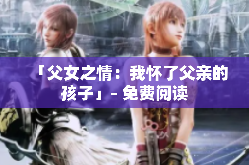 「父女之情：我懷了父親的孩子」- 免費閱讀