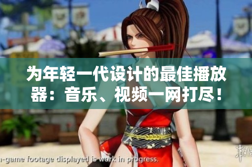 為年輕一代設(shè)計的最佳播放器：音樂、視頻一網(wǎng)打盡！