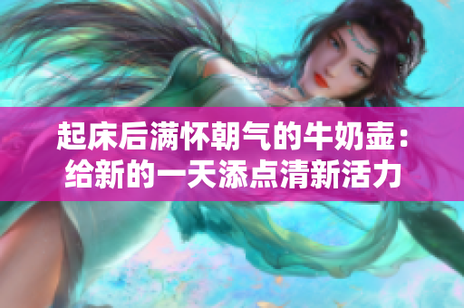 起床后滿懷朝氣的牛奶壺：給新的一天添點清新活力