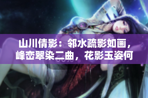 山川倩影：鄰水疏影如畫，峰巒翠染二曲，花影玉姿何人似