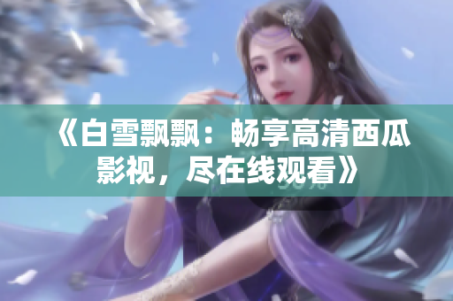 《白雪飄飄：暢享高清西瓜影視，盡在線觀看》