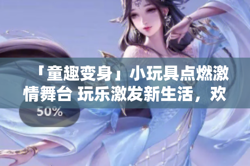 「童趣變身」小玩具點燃激情舞臺 玩樂激發(fā)新生活，歡笑與創(chuàng)意共舞