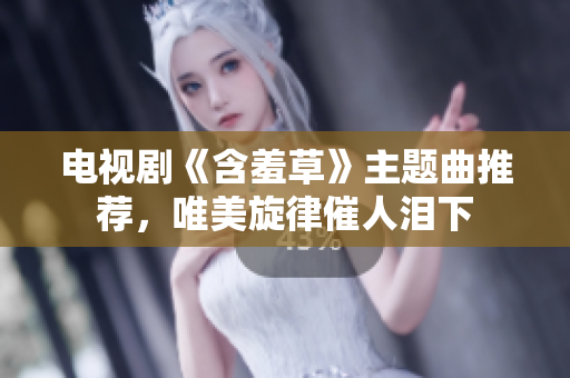 電視劇《含羞草》主題曲推薦，唯美旋律催人淚下