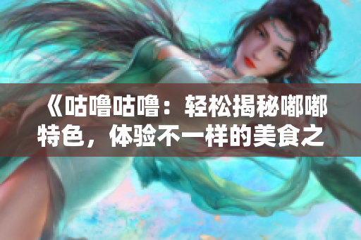 《咕嚕咕嚕：輕松揭秘嘟嘟特色，體驗不一樣的美食之旅》