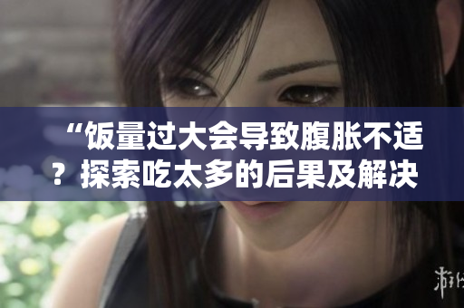 “飯量過大會導(dǎo)致腹脹不適？探索吃太多的后果及解決之道！”