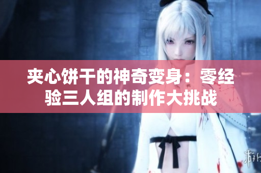 夾心餅干的神奇變身：零經(jīng)驗(yàn)三人組的制作大挑戰(zhàn)