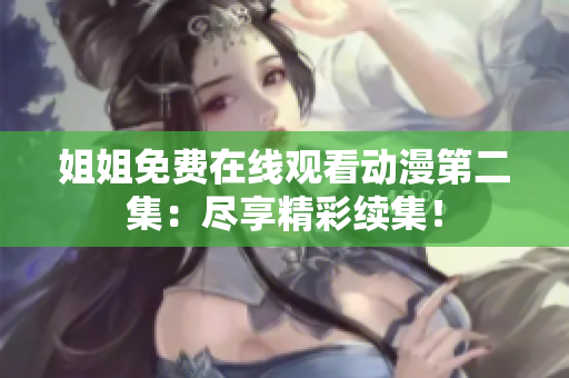 姐姐免費在線觀看動漫第二集：盡享精彩續(xù)集！