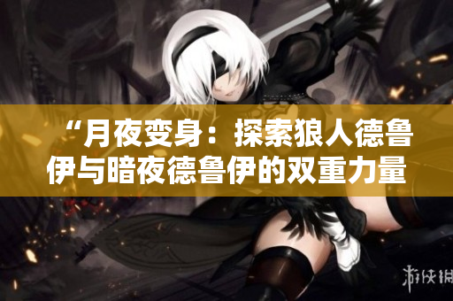 “月夜變身：探索狼人德魯伊與暗夜德魯伊的雙重力量”