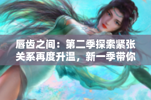 唇齒之間：第二季探索緊張關(guān)系再度升溫，新一季帶你揭開(kāi)更多秘密