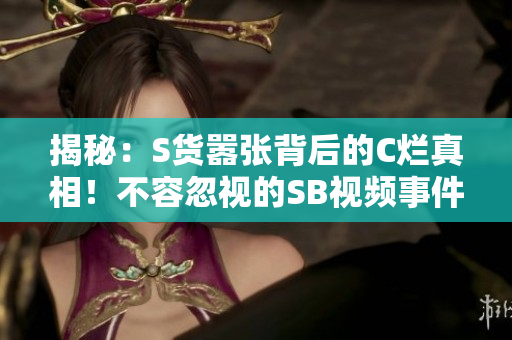 揭秘：S貨囂張背后的C爛真相！不容忽視的SB視頻事件調(diào)查