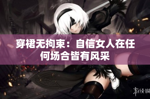 穿裙無(wú)拘束：自信女人在任何場(chǎng)合皆有風(fēng)采