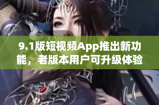 9.1版短視頻App推出新功能，老版本用戶可升級(jí)體驗(yàn)