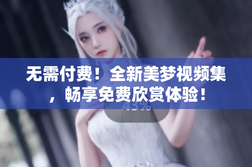 無需付費(fèi)！全新美夢(mèng)視頻集，暢享免費(fèi)欣賞體驗(yàn)！