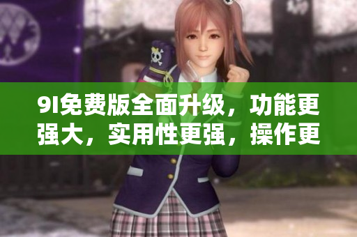 9I免費(fèi)版全面升級，功能更強(qiáng)大，實(shí)用性更強(qiáng)，操作更智能