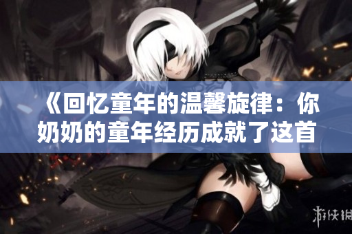 《回憶童年的溫馨旋律：你奶奶的童年經(jīng)歷成就了這首歌》