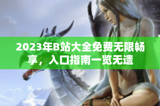 2023年B站大全免費無限暢享，入口指南一覽無遺
