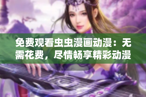 免費(fèi)觀看蟲蟲漫畫動漫：無需花費(fèi)，盡情暢享精彩動漫！