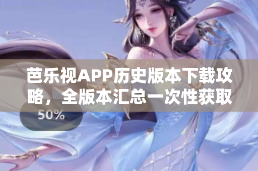 芭樂視APP歷史版本下載攻略，全版本匯總一次性獲取