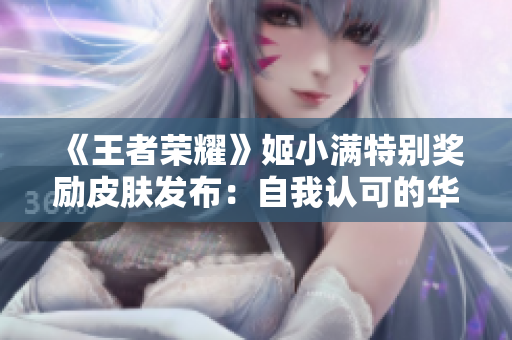 《王者榮耀》姬小滿特別獎勵皮膚發(fā)布：自我認可的華美化身