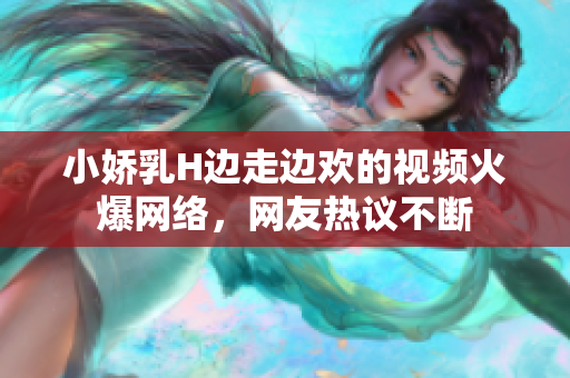 小嬌乳H邊走邊歡的視頻火爆網絡，網友熱議不斷