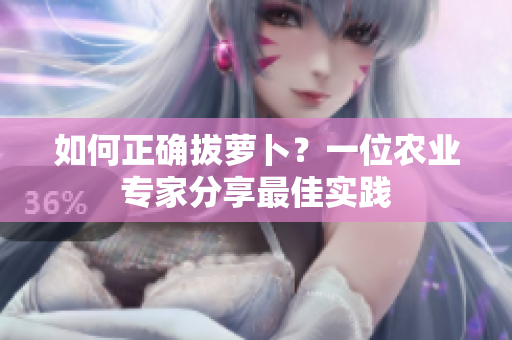 如何正確拔蘿卜？一位農業(yè)專家分享最佳實踐