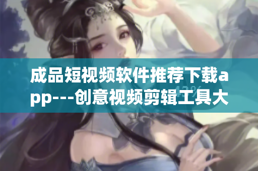 成品短視頻軟件推薦下載app---創(chuàng)意視頻剪輯工具大全