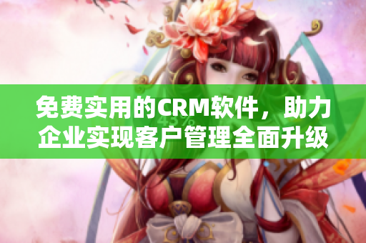 免費實用的CRM軟件，助力企業(yè)實現(xiàn)客戶管理全面升級