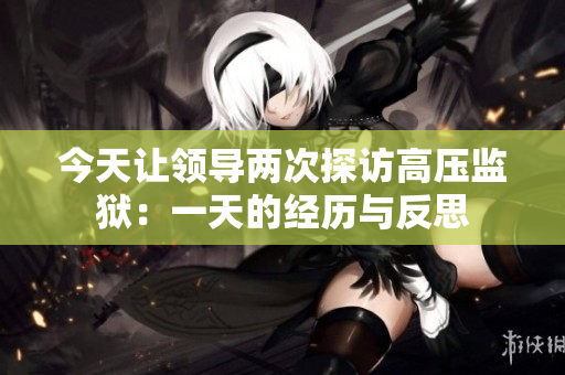 今天讓領導兩次探訪高壓監(jiān)獄：一天的經歷與反思