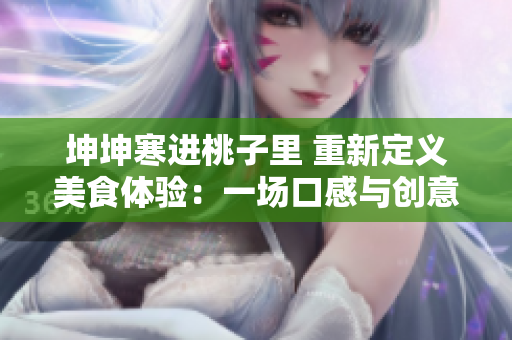 坤坤寒進桃子里 重新定義美食體驗：一場口感與創(chuàng)意的完美碰撞