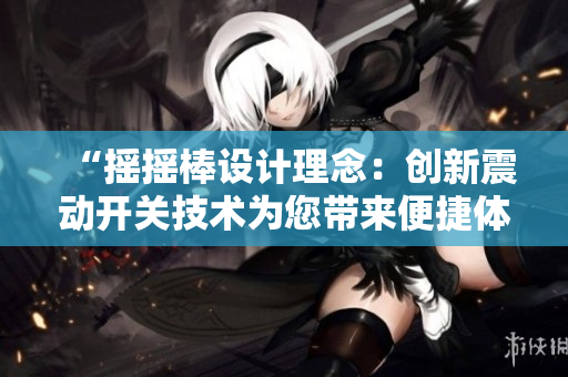 “搖搖棒設(shè)計(jì)理念：創(chuàng)新震動(dòng)開關(guān)技術(shù)為您帶來便捷體驗(yàn)與高效操作”
