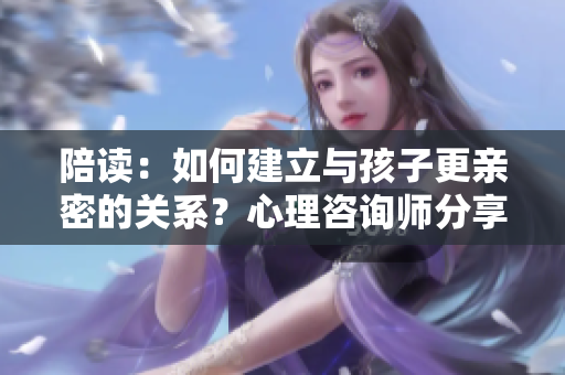 陪讀：如何建立與孩子更親密的關系？心理咨詢師分享技巧