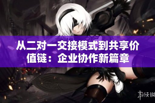 從二對一交接模式到共享價值鏈：企業(yè)協(xié)作新篇章