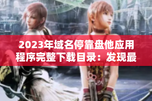 2023年域名?？勘P他應(yīng)用程序完整下載目錄：發(fā)現(xiàn)最新的APP資源