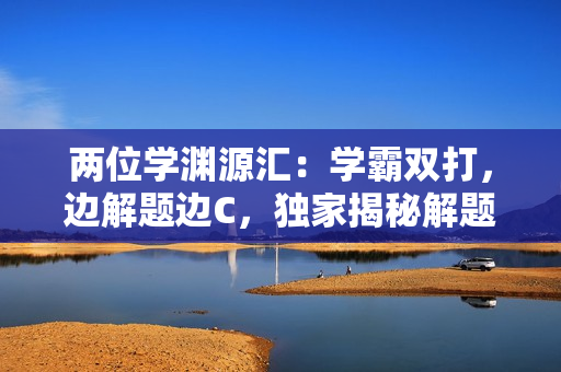 兩位學(xué)淵源匯：學(xué)霸雙打，邊解題邊C，獨(dú)家揭秘解題秘笈