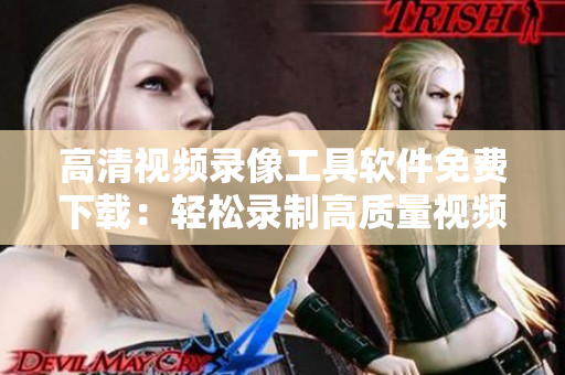 高清視頻錄像工具軟件免費下載：輕松錄制高質量視頻