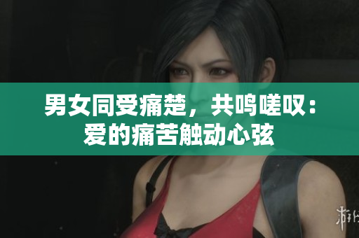 男女同受痛楚，共鳴嗟嘆：愛的痛苦觸動心弦