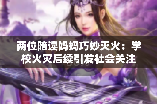 兩位陪讀媽媽巧妙滅火：學校火災(zāi)后續(xù)引發(fā)社會關(guān)注
