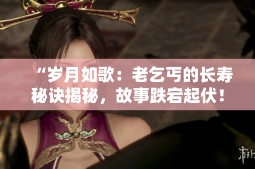 “歲月如歌：老乞丐的長壽秘訣揭秘，故事跌宕起伏！”